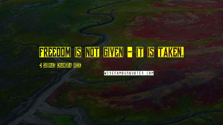 Subhas Chandra Bose Quotes: Freedom is not given - it is taken.