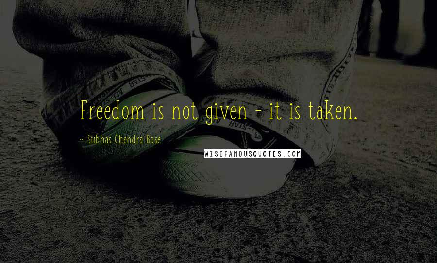 Subhas Chandra Bose Quotes: Freedom is not given - it is taken.