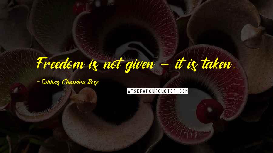 Subhas Chandra Bose Quotes: Freedom is not given - it is taken.