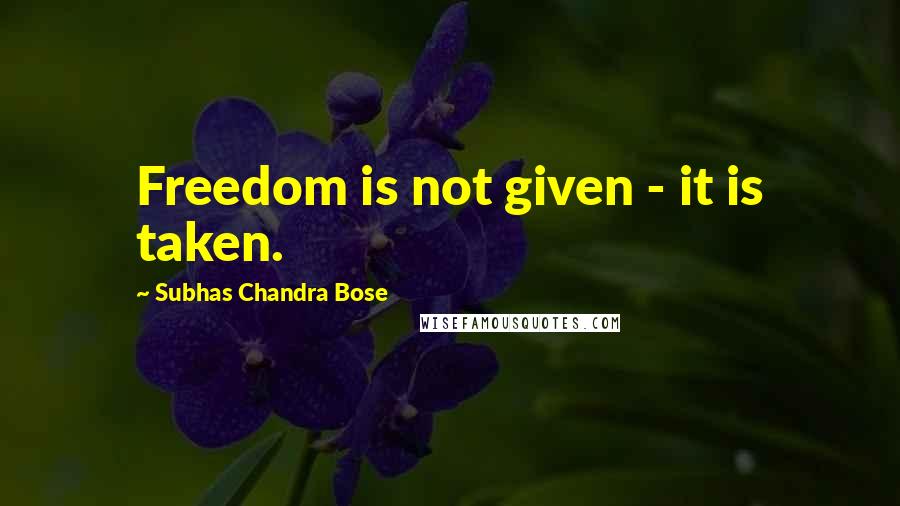 Subhas Chandra Bose Quotes: Freedom is not given - it is taken.