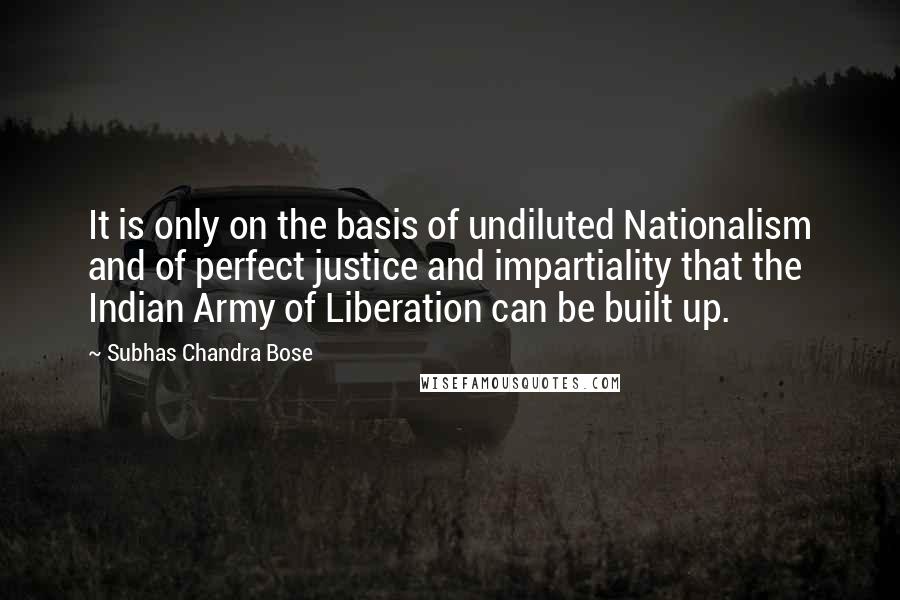 Subhas Chandra Bose Quotes: It is only on the basis of undiluted Nationalism and of perfect justice and impartiality that the Indian Army of Liberation can be built up.