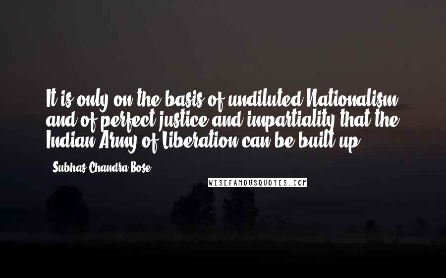 Subhas Chandra Bose Quotes: It is only on the basis of undiluted Nationalism and of perfect justice and impartiality that the Indian Army of Liberation can be built up.