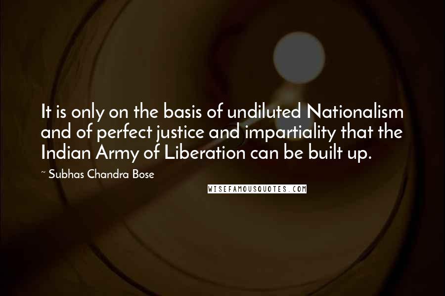Subhas Chandra Bose Quotes: It is only on the basis of undiluted Nationalism and of perfect justice and impartiality that the Indian Army of Liberation can be built up.