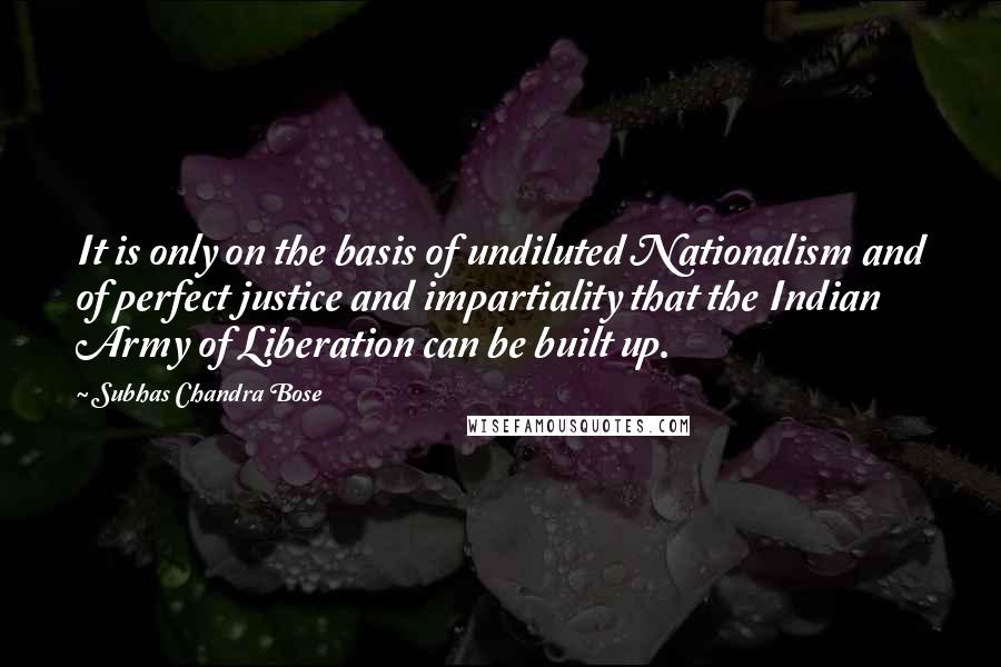 Subhas Chandra Bose Quotes: It is only on the basis of undiluted Nationalism and of perfect justice and impartiality that the Indian Army of Liberation can be built up.