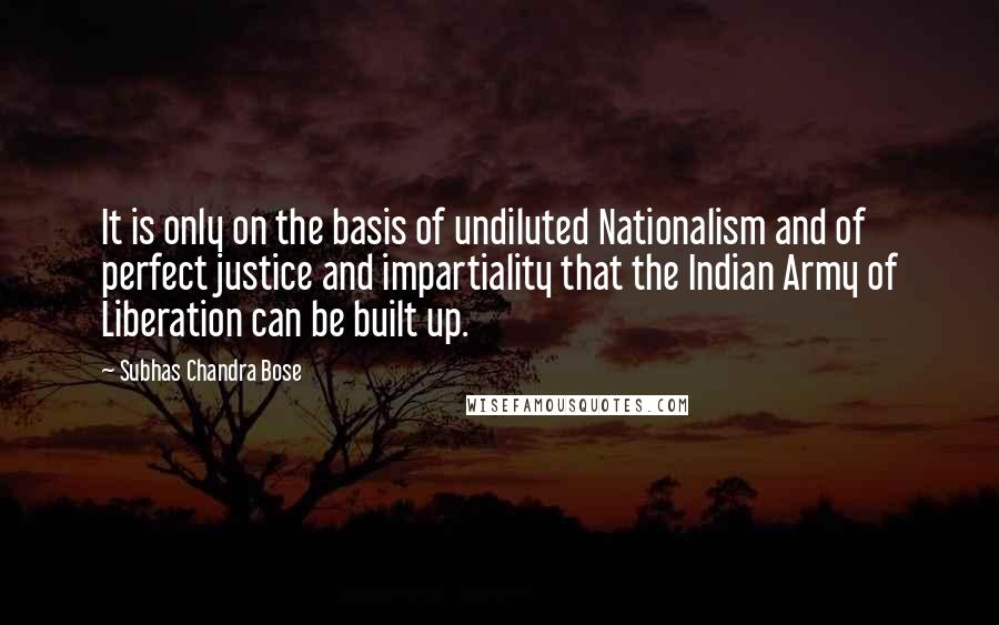 Subhas Chandra Bose Quotes: It is only on the basis of undiluted Nationalism and of perfect justice and impartiality that the Indian Army of Liberation can be built up.