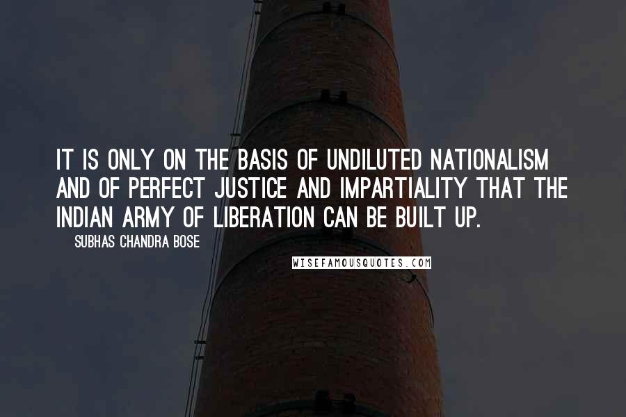 Subhas Chandra Bose Quotes: It is only on the basis of undiluted Nationalism and of perfect justice and impartiality that the Indian Army of Liberation can be built up.