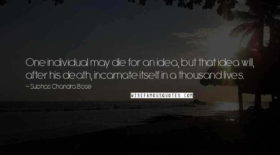 Subhas Chandra Bose Quotes: One individual may die for an idea, but that idea will, after his death, incarnate itself in a thousand lives.