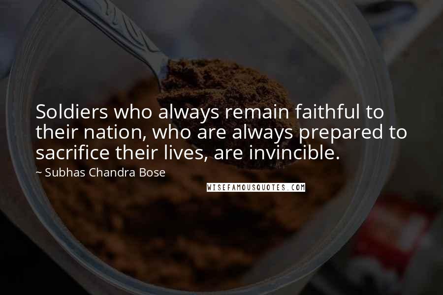 Subhas Chandra Bose Quotes: Soldiers who always remain faithful to their nation, who are always prepared to sacrifice their lives, are invincible.