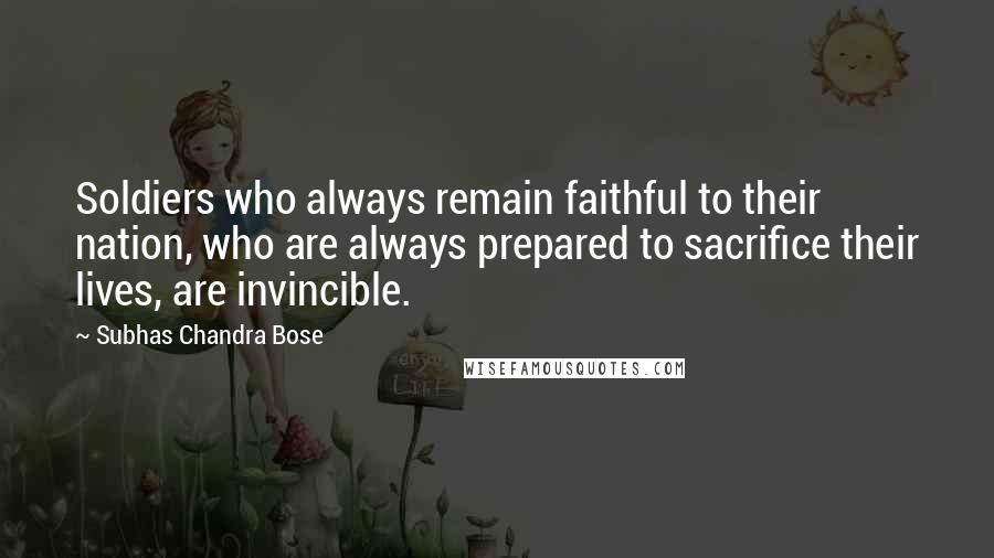 Subhas Chandra Bose Quotes: Soldiers who always remain faithful to their nation, who are always prepared to sacrifice their lives, are invincible.