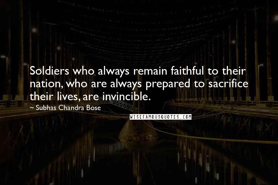 Subhas Chandra Bose Quotes: Soldiers who always remain faithful to their nation, who are always prepared to sacrifice their lives, are invincible.