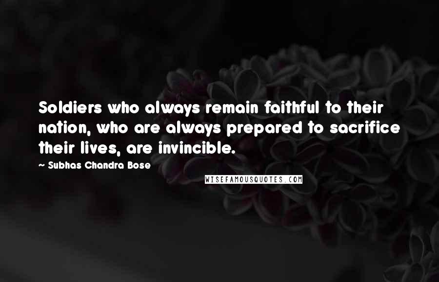 Subhas Chandra Bose Quotes: Soldiers who always remain faithful to their nation, who are always prepared to sacrifice their lives, are invincible.