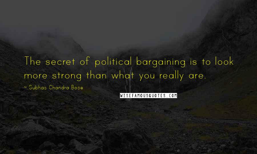 Subhas Chandra Bose Quotes: The secret of political bargaining is to look more strong than what you really are.