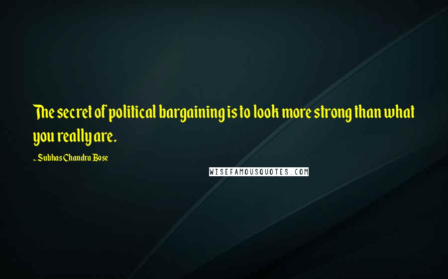 Subhas Chandra Bose Quotes: The secret of political bargaining is to look more strong than what you really are.