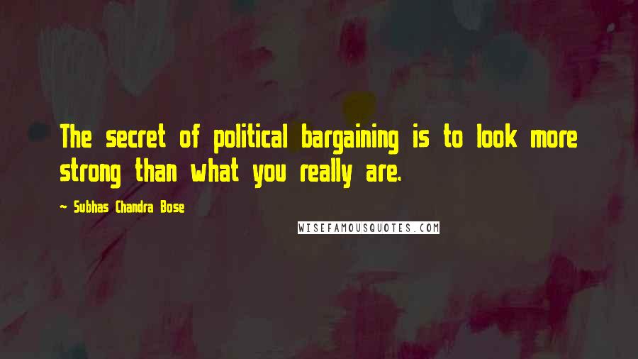 Subhas Chandra Bose Quotes: The secret of political bargaining is to look more strong than what you really are.