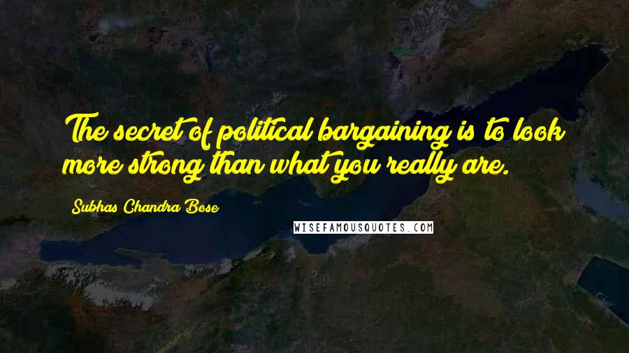 Subhas Chandra Bose Quotes: The secret of political bargaining is to look more strong than what you really are.
