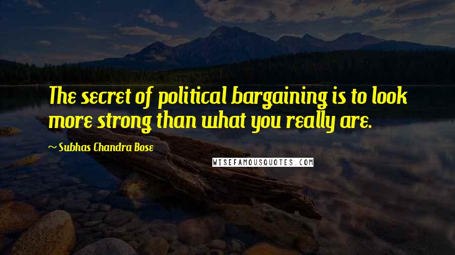 Subhas Chandra Bose Quotes: The secret of political bargaining is to look more strong than what you really are.