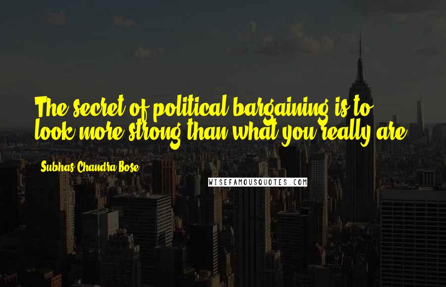 Subhas Chandra Bose Quotes: The secret of political bargaining is to look more strong than what you really are.