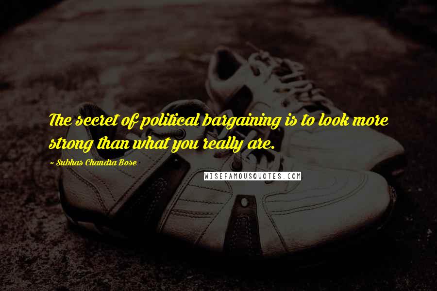 Subhas Chandra Bose Quotes: The secret of political bargaining is to look more strong than what you really are.