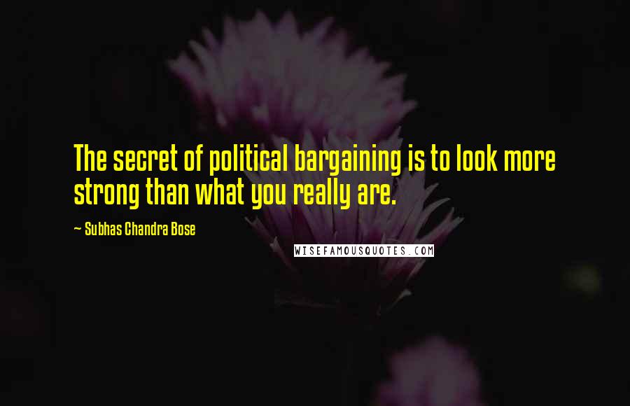 Subhas Chandra Bose Quotes: The secret of political bargaining is to look more strong than what you really are.