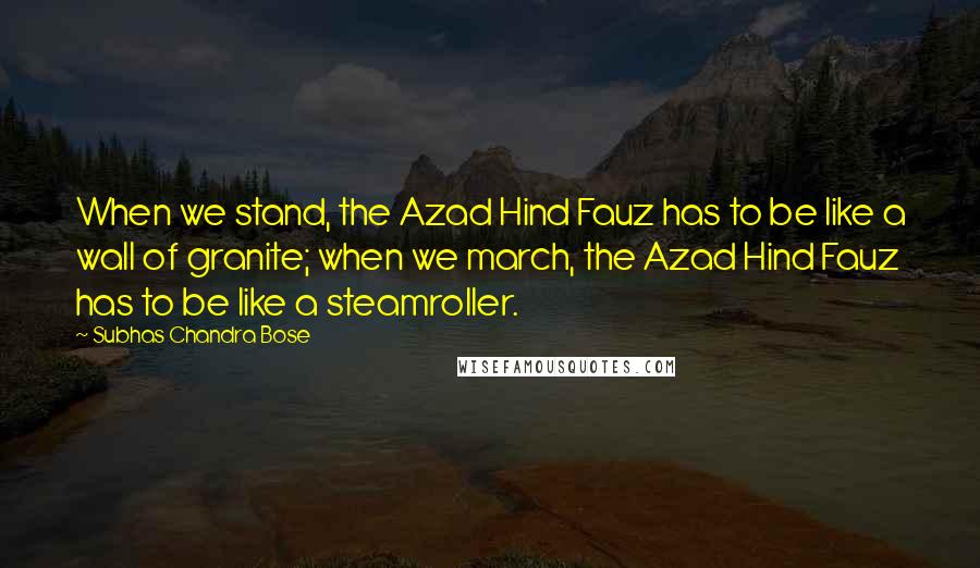 Subhas Chandra Bose Quotes: When we stand, the Azad Hind Fauz has to be like a wall of granite; when we march, the Azad Hind Fauz has to be like a steamroller.