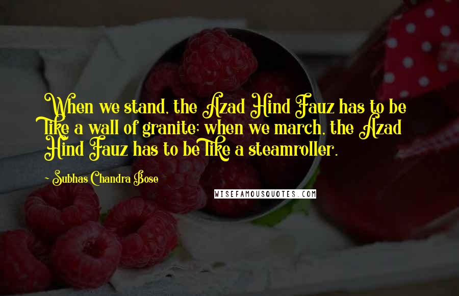 Subhas Chandra Bose Quotes: When we stand, the Azad Hind Fauz has to be like a wall of granite; when we march, the Azad Hind Fauz has to be like a steamroller.