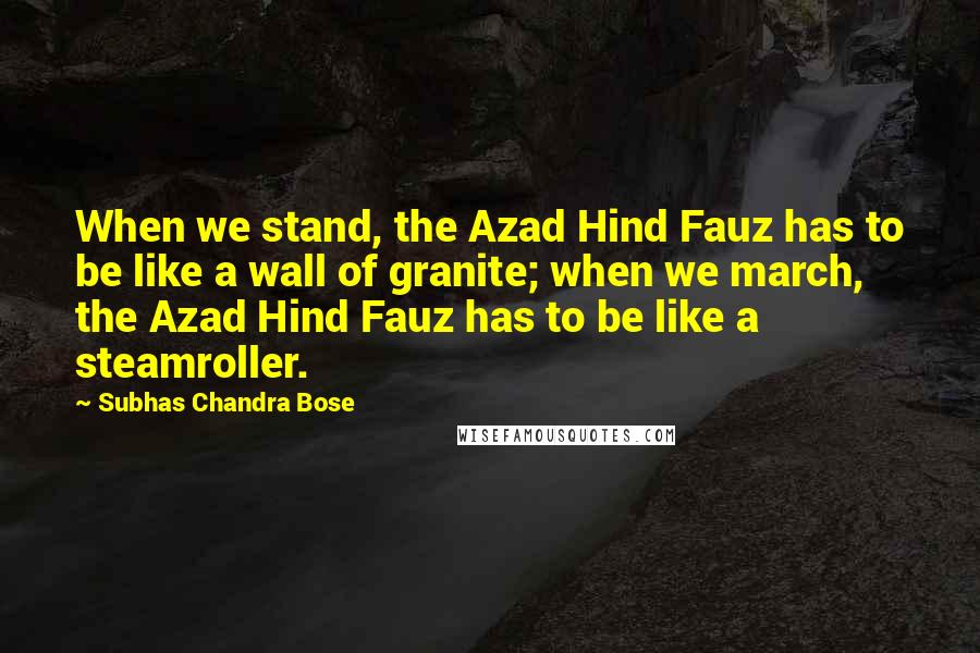 Subhas Chandra Bose Quotes: When we stand, the Azad Hind Fauz has to be like a wall of granite; when we march, the Azad Hind Fauz has to be like a steamroller.