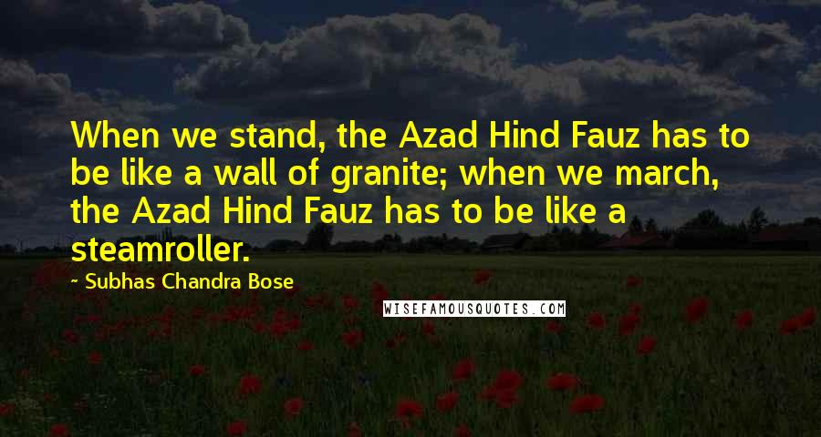 Subhas Chandra Bose Quotes: When we stand, the Azad Hind Fauz has to be like a wall of granite; when we march, the Azad Hind Fauz has to be like a steamroller.