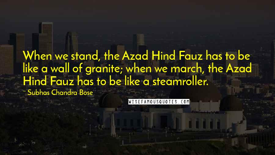 Subhas Chandra Bose Quotes: When we stand, the Azad Hind Fauz has to be like a wall of granite; when we march, the Azad Hind Fauz has to be like a steamroller.