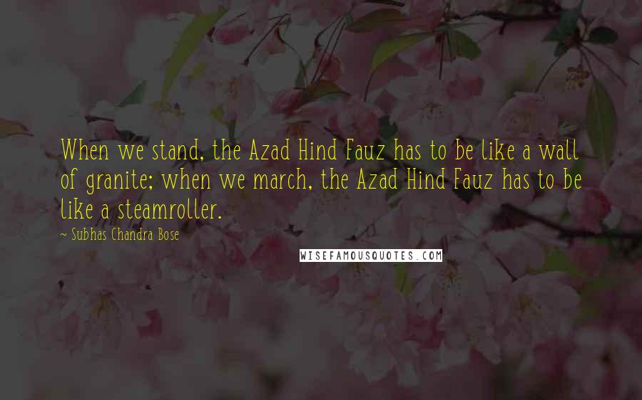 Subhas Chandra Bose Quotes: When we stand, the Azad Hind Fauz has to be like a wall of granite; when we march, the Azad Hind Fauz has to be like a steamroller.