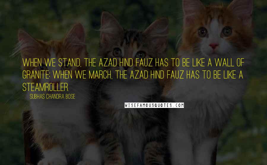 Subhas Chandra Bose Quotes: When we stand, the Azad Hind Fauz has to be like a wall of granite; when we march, the Azad Hind Fauz has to be like a steamroller.
