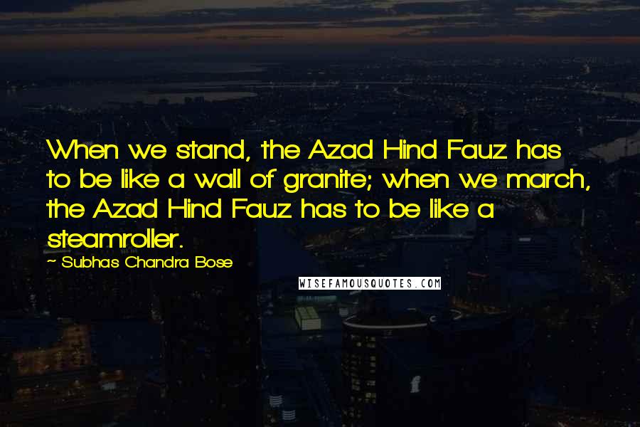 Subhas Chandra Bose Quotes: When we stand, the Azad Hind Fauz has to be like a wall of granite; when we march, the Azad Hind Fauz has to be like a steamroller.