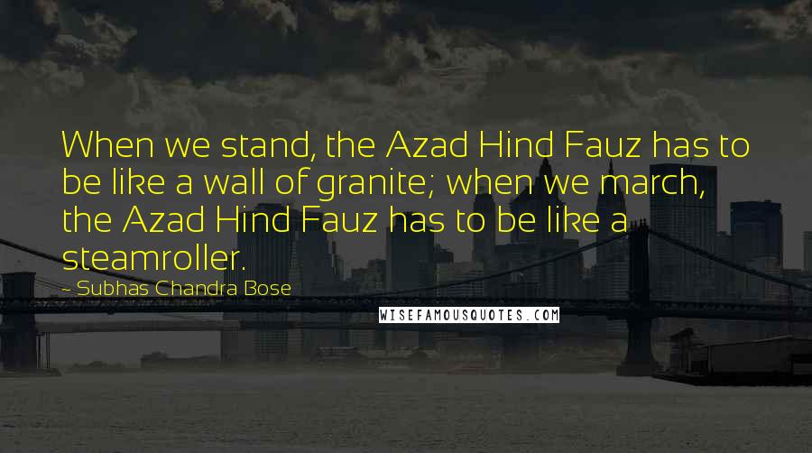 Subhas Chandra Bose Quotes: When we stand, the Azad Hind Fauz has to be like a wall of granite; when we march, the Azad Hind Fauz has to be like a steamroller.