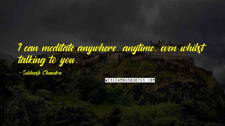 Subhash Chandra Quotes: I can meditate anywhere, anytime, even whilst talking to you.