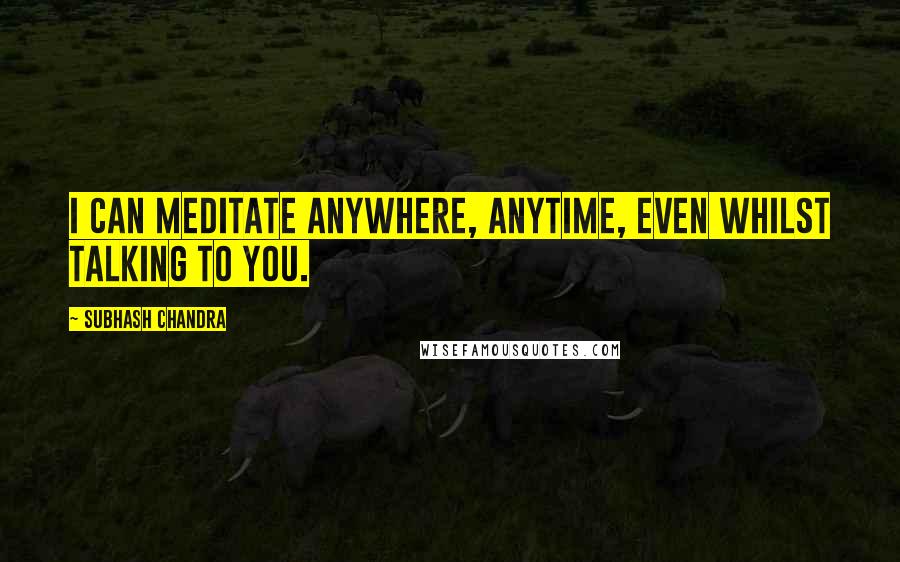 Subhash Chandra Quotes: I can meditate anywhere, anytime, even whilst talking to you.