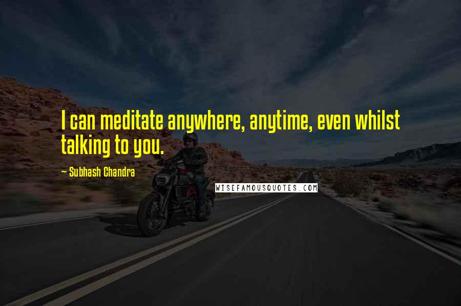 Subhash Chandra Quotes: I can meditate anywhere, anytime, even whilst talking to you.