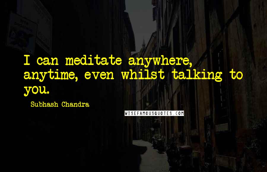 Subhash Chandra Quotes: I can meditate anywhere, anytime, even whilst talking to you.