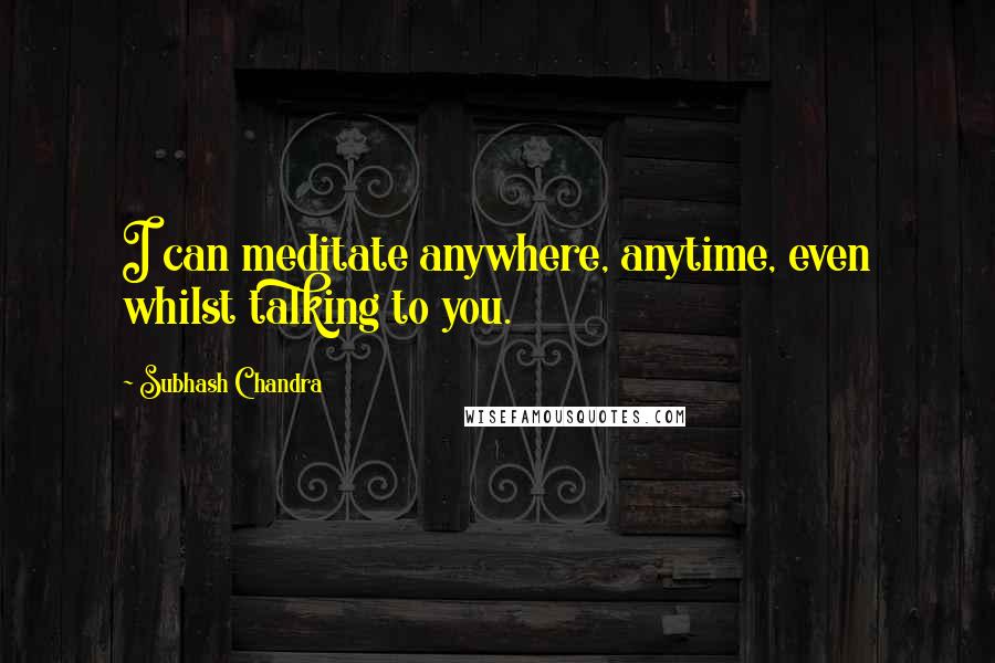 Subhash Chandra Quotes: I can meditate anywhere, anytime, even whilst talking to you.