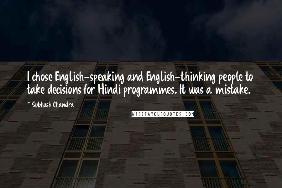 Subhash Chandra Quotes: I chose English-speaking and English-thinking people to take decisions for Hindi programmes. It was a mistake.