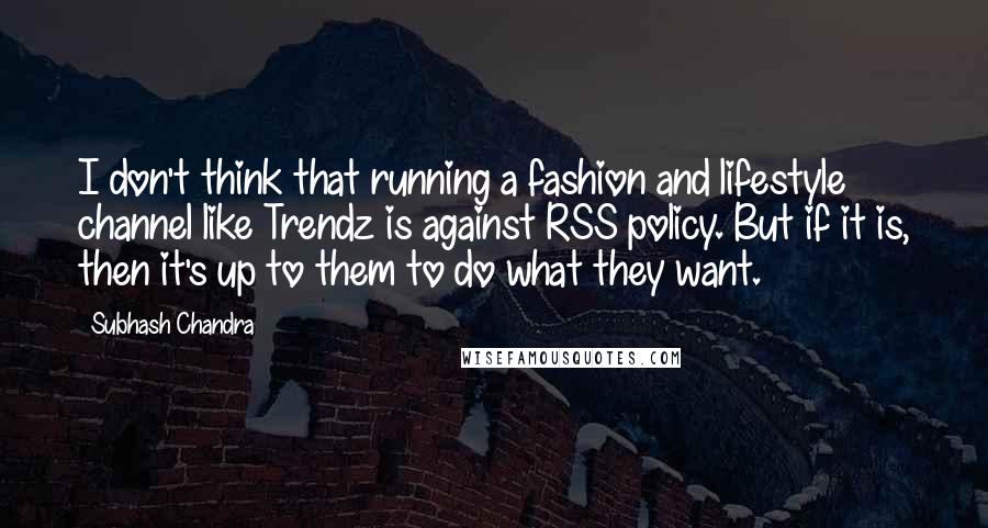 Subhash Chandra Quotes: I don't think that running a fashion and lifestyle channel like Trendz is against RSS policy. But if it is, then it's up to them to do what they want.