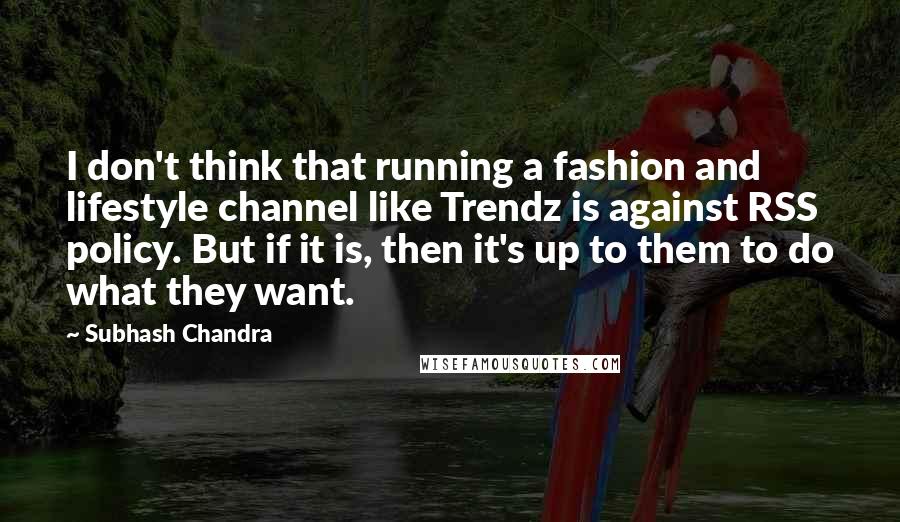 Subhash Chandra Quotes: I don't think that running a fashion and lifestyle channel like Trendz is against RSS policy. But if it is, then it's up to them to do what they want.