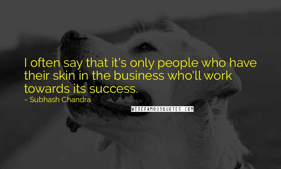 Subhash Chandra Quotes: I often say that it's only people who have their skin in the business who'll work towards its success.