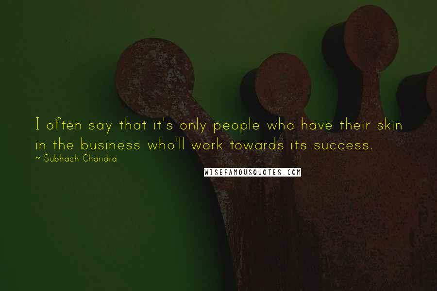 Subhash Chandra Quotes: I often say that it's only people who have their skin in the business who'll work towards its success.