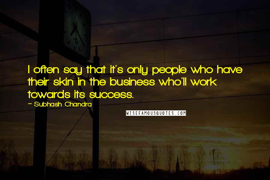 Subhash Chandra Quotes: I often say that it's only people who have their skin in the business who'll work towards its success.