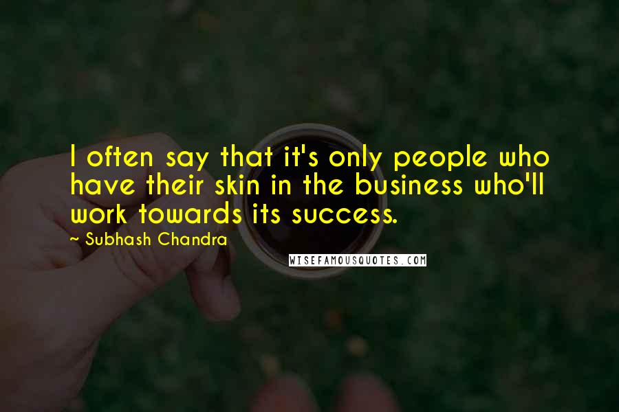 Subhash Chandra Quotes: I often say that it's only people who have their skin in the business who'll work towards its success.