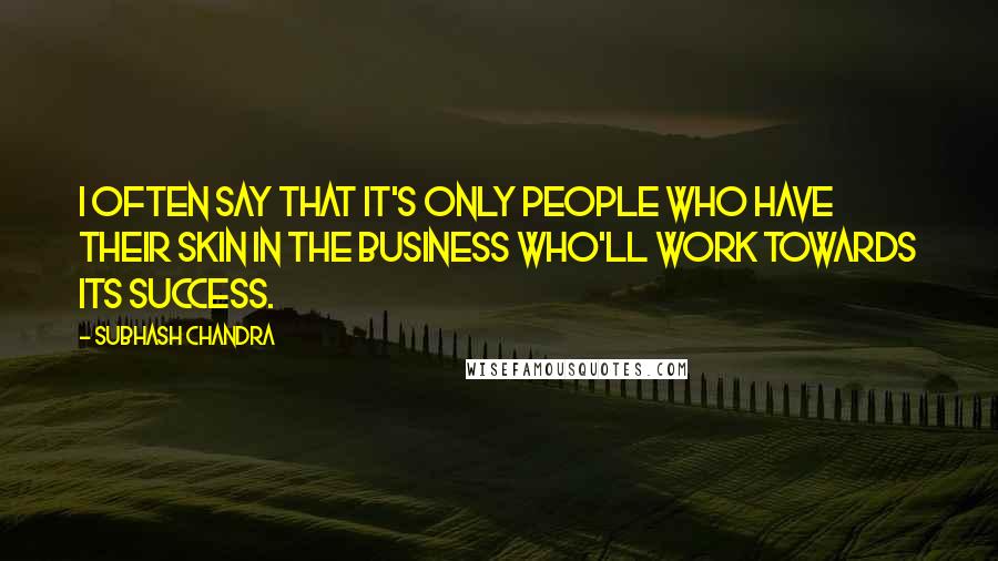 Subhash Chandra Quotes: I often say that it's only people who have their skin in the business who'll work towards its success.