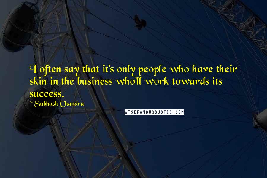 Subhash Chandra Quotes: I often say that it's only people who have their skin in the business who'll work towards its success.