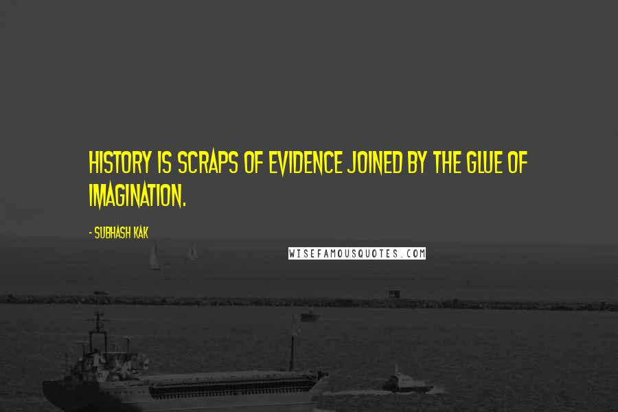 Subhash Kak Quotes: History is scraps of evidence joined by the glue of imagination.