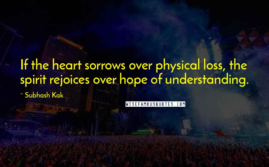 Subhash Kak Quotes: If the heart sorrows over physical loss, the spirit rejoices over hope of understanding.