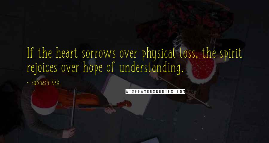 Subhash Kak Quotes: If the heart sorrows over physical loss, the spirit rejoices over hope of understanding.