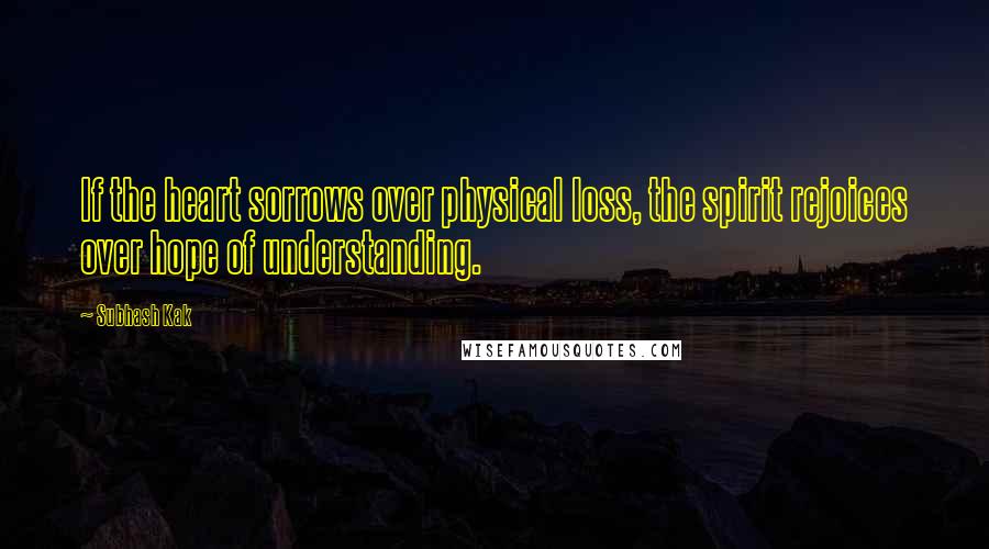 Subhash Kak Quotes: If the heart sorrows over physical loss, the spirit rejoices over hope of understanding.